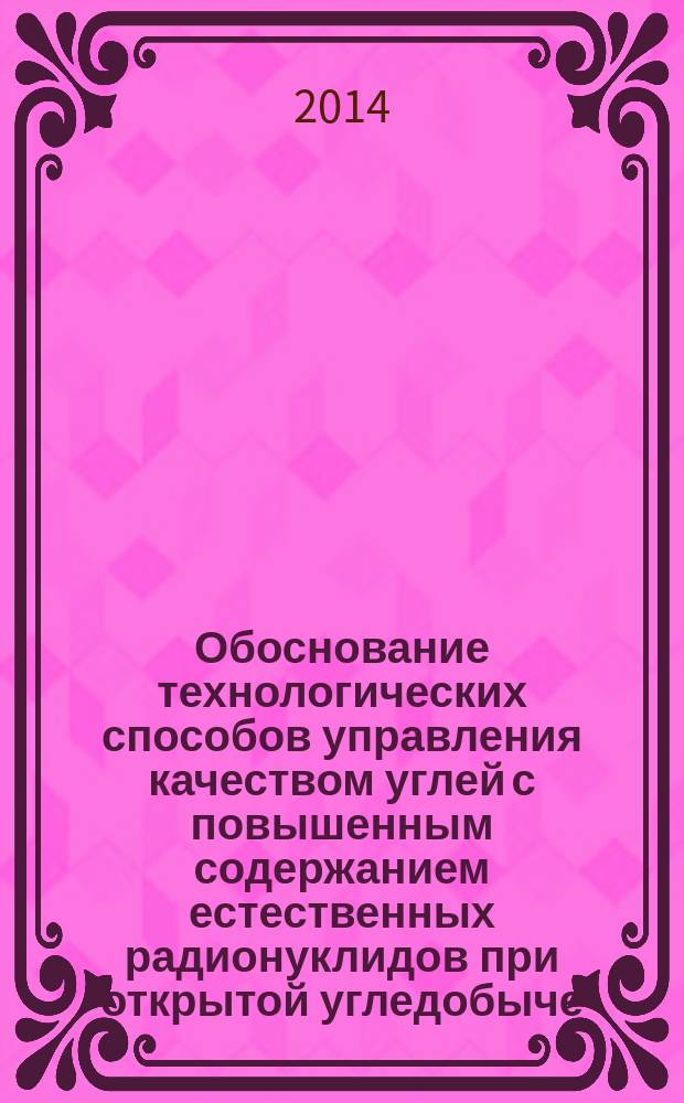 Обоснование технологических способов управления качеством углей с повышенным содержанием естественных радионуклидов при открытой угледобыче : автореферат диссертации на соискание ученой степени доктора технических наук : специальность 25.00.22 <Геотехнология подземная, открытая и строительная>
