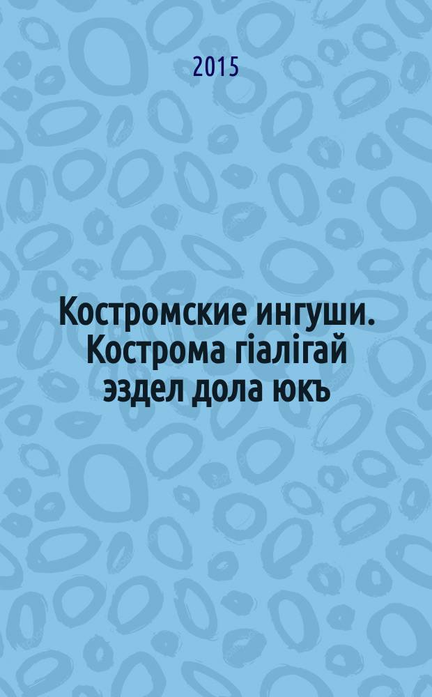 Костромские ингуши. Кострома гiалiгай эздел дола юкъ : (2011-2015 гг.) : сборник материалов