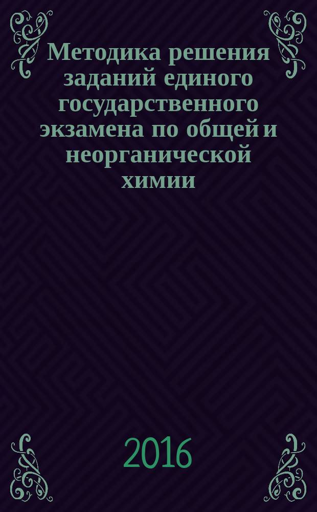 Методика решения заданий единого государственного экзамена по общей и неорганической химии : учебное пособие : для высших учебных заведений, ведущих подготовку по направлению "Педагогическое образование" (44.03.01)