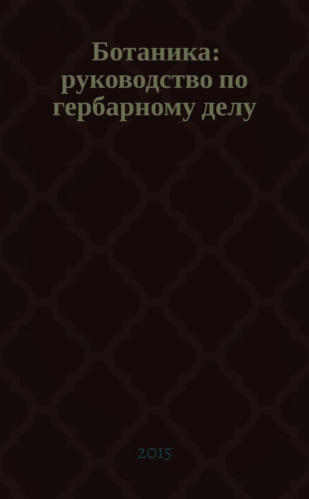 Ботаника : руководство по гербарному делу : учебное пособие для студентов фармацевтического факультета по дисциплине "Ботаника", специальность "Фармация"