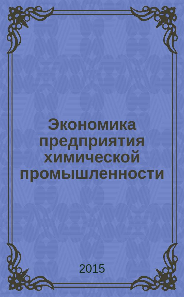 Экономика предприятия химической промышленности : учебное пособие : для студентов высших учебных заведений, обучающихся по специальности 080502 "Экономика и управление на предприятии химической промышленности" и по направлению подготовки 38.03.02 "Менеджмент" (профиль "Производственный менеджмент")