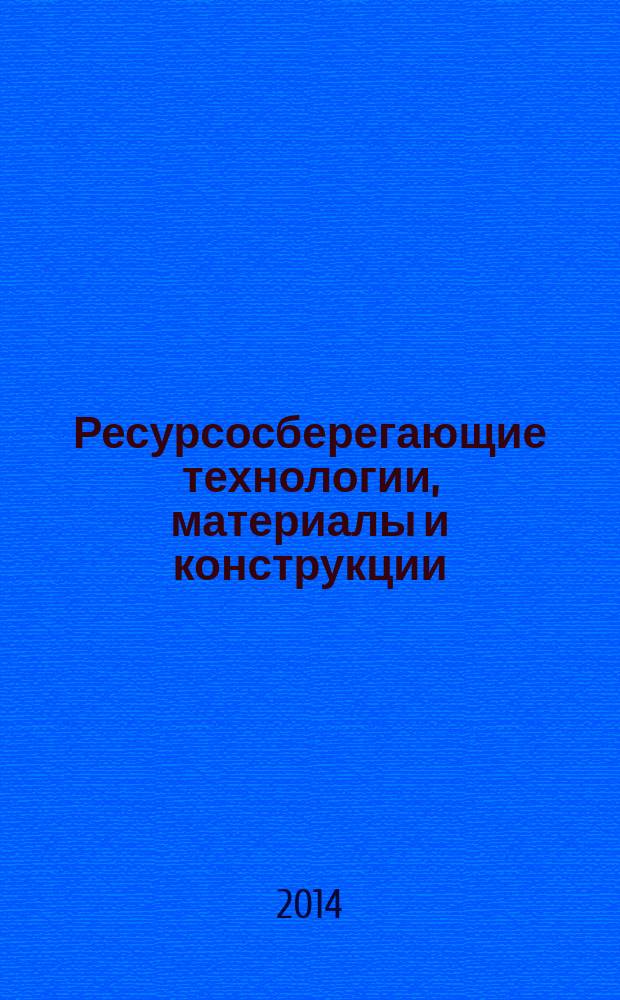 Ресурсосберегающие технологии, материалы и конструкции : сборник статей по материалам Региональной научно-практической конференции (18 апреля 2014)