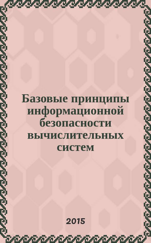 Базовые принципы информационной безопасности вычислительных систем : учебное пособие : для студентов высших учебных заведений, обучающихся по направлению подготовки бакалавра 09.03.02 Информационные системы и технологии