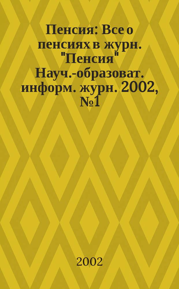 Пенсия : Все о пенсиях в журн. "Пенсия" Науч.-образоват. информ. журн. 2002, № 1 (64)
