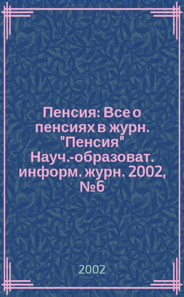 Пенсия : Все о пенсиях в журн. "Пенсия" Науч.-образоват. информ. журн. 2002, № 6 (69)