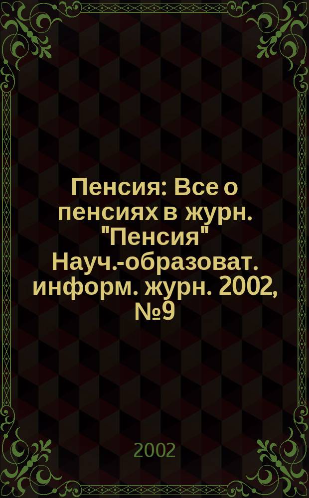 Пенсия : Все о пенсиях в журн. "Пенсия" Науч.-образоват. информ. журн. 2002, № 9 (72)