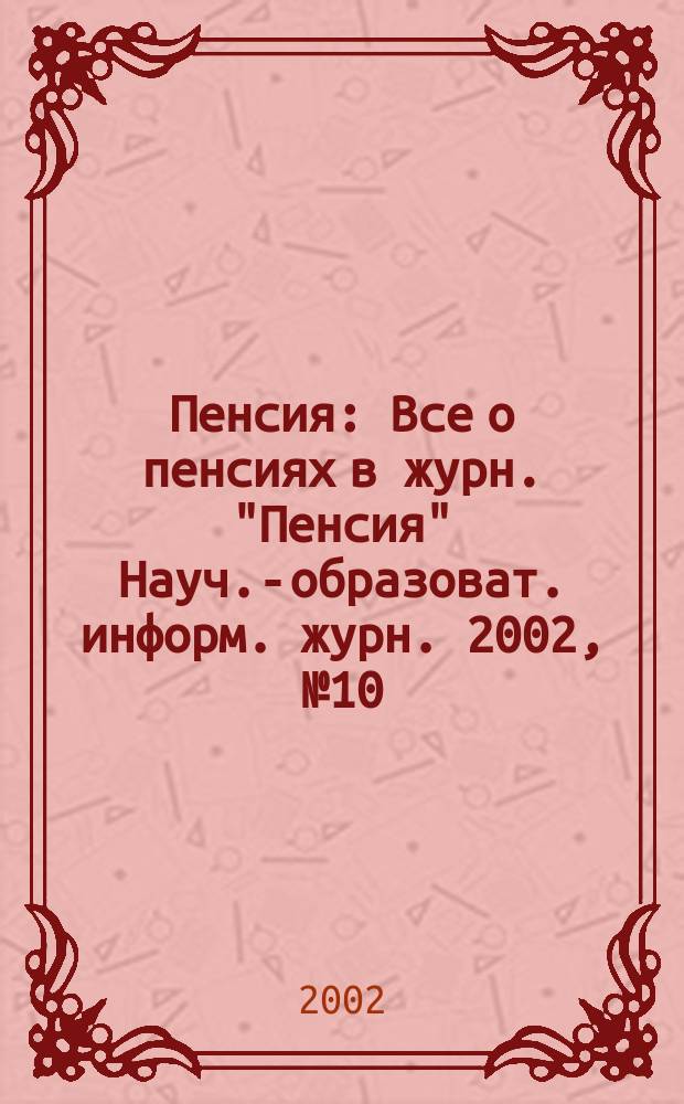 Пенсия : Все о пенсиях в журн. "Пенсия" Науч.-образоват. информ. журн. 2002, № 10 (73)