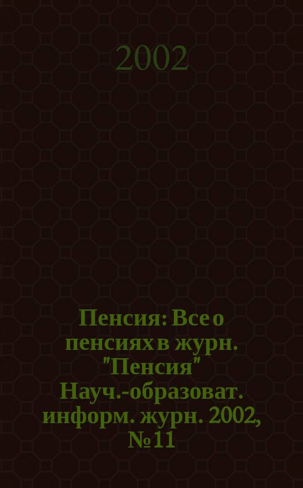 Пенсия : Все о пенсиях в журн. "Пенсия" Науч.-образоват. информ. журн. 2002, № 11 (74)