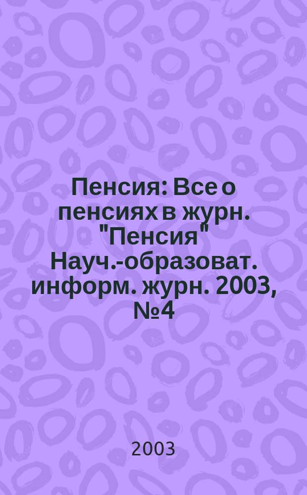 Пенсия : Все о пенсиях в журн. "Пенсия" Науч.-образоват. информ. журн. 2003, № 4 (79)