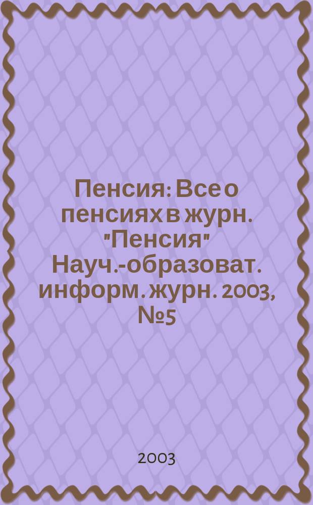 Пенсия : Все о пенсиях в журн. "Пенсия" Науч.-образоват. информ. журн. 2003, № 5 (80)