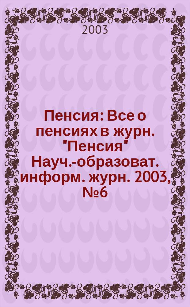 Пенсия : Все о пенсиях в журн. "Пенсия" Науч.-образоват. информ. журн. 2003, № 6 (81)