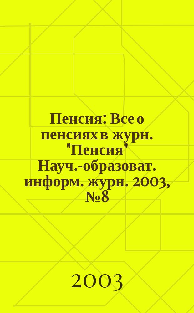Пенсия : Все о пенсиях в журн. "Пенсия" Науч.-образоват. информ. журн. 2003, № 8 (83)