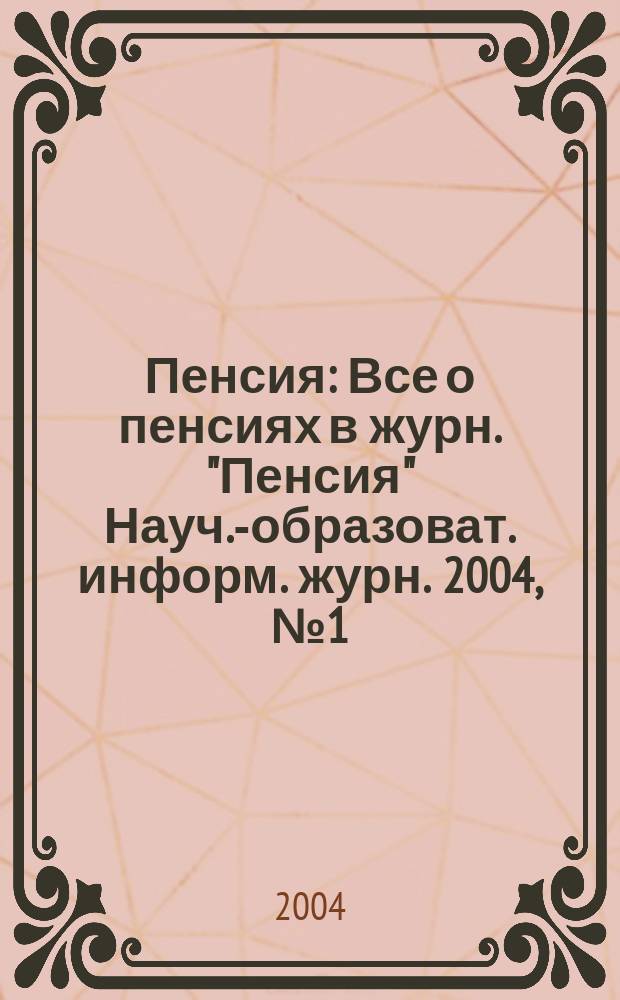 Пенсия : Все о пенсиях в журн. "Пенсия" Науч.-образоват. информ. журн. 2004, № 1 (88)