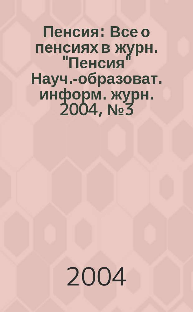 Пенсия : Все о пенсиях в журн. "Пенсия" Науч.-образоват. информ. журн. 2004, № 3 (90)