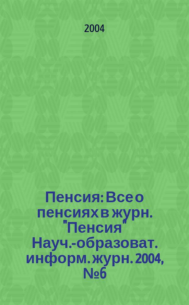 Пенсия : Все о пенсиях в журн. "Пенсия" Науч.-образоват. информ. журн. 2004, № 6 (93)