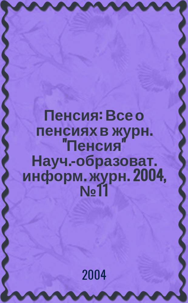 Пенсия : Все о пенсиях в журн. "Пенсия" Науч.-образоват. информ. журн. 2004, № 11 (98)