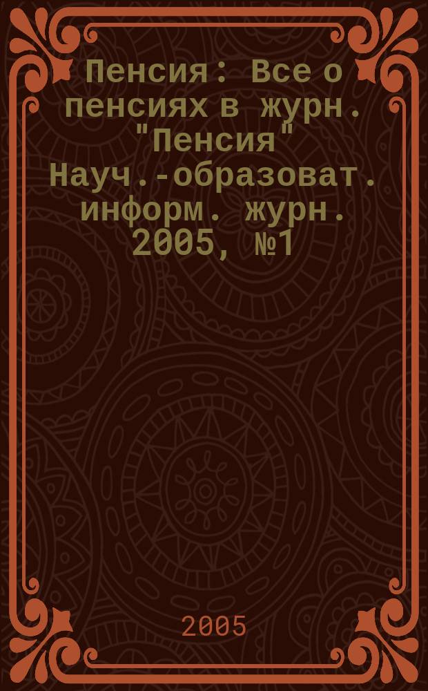 Пенсия : Все о пенсиях в журн. "Пенсия" Науч.-образоват. информ. журн. 2005, № 1 (100)