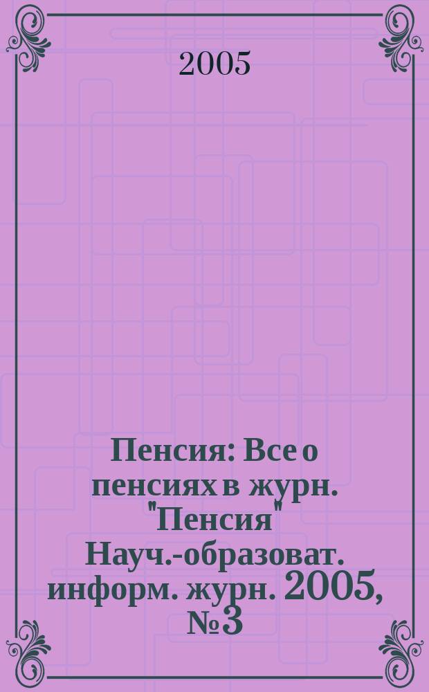 Пенсия : Все о пенсиях в журн. "Пенсия" Науч.-образоват. информ. журн. 2005, № 3 (102)