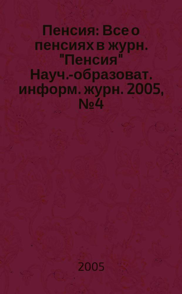 Пенсия : Все о пенсиях в журн. "Пенсия" Науч.-образоват. информ. журн. 2005, № 4 (103)
