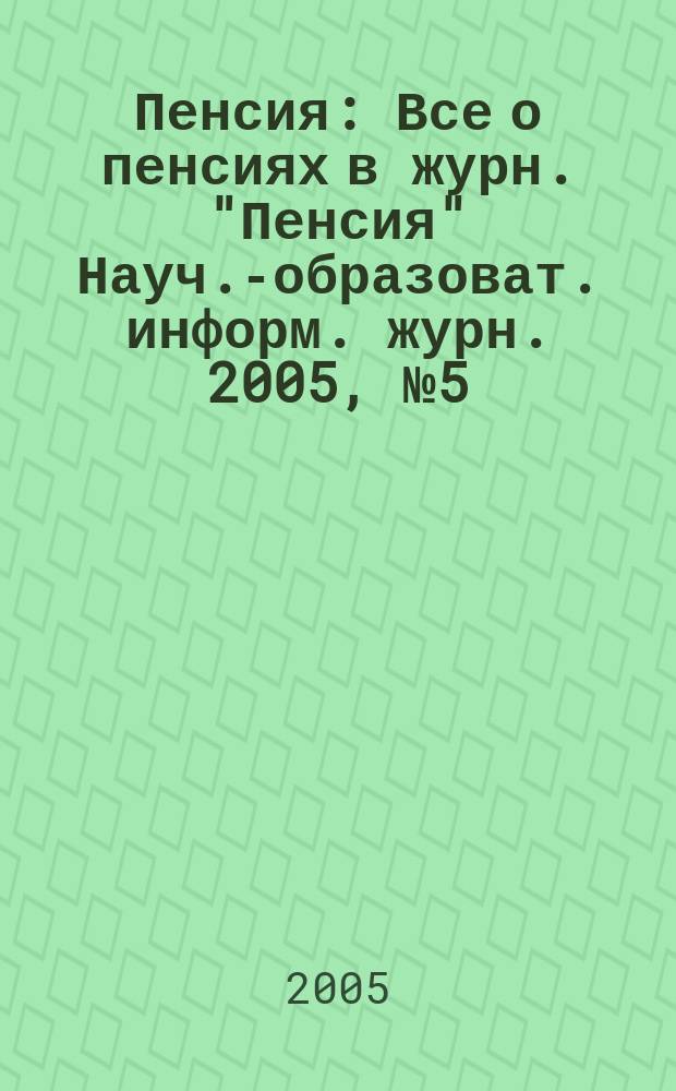 Пенсия : Все о пенсиях в журн. "Пенсия" Науч.-образоват. информ. журн. 2005, № 5 (104)