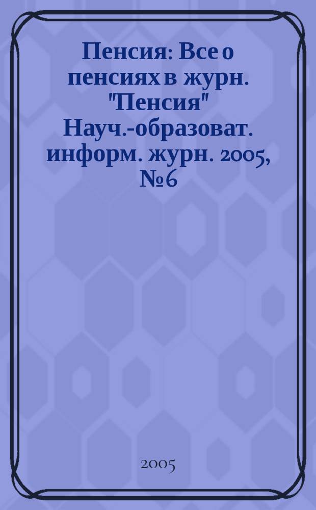 Пенсия : Все о пенсиях в журн. "Пенсия" Науч.-образоват. информ. журн. 2005, № 6 (105)