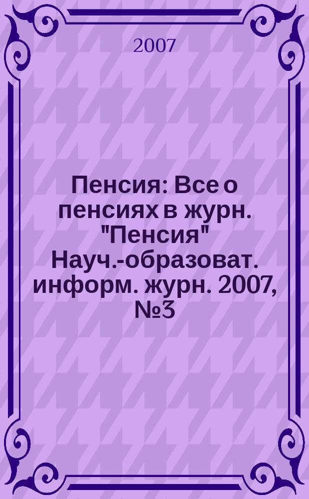 Пенсия : Все о пенсиях в журн. "Пенсия" Науч.-образоват. информ. журн. 2007, № 3 (126)