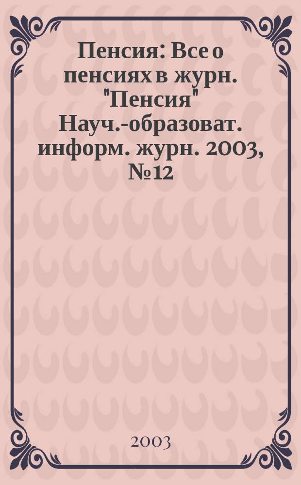 Пенсия : Все о пенсиях в журн. "Пенсия" Науч.-образоват. информ. журн. 2003, № 12 (87)