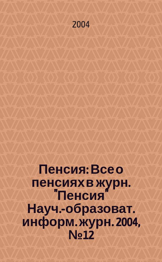 Пенсия : Все о пенсиях в журн. "Пенсия" Науч.-образоват. информ. журн. 2004, № 12 (99)