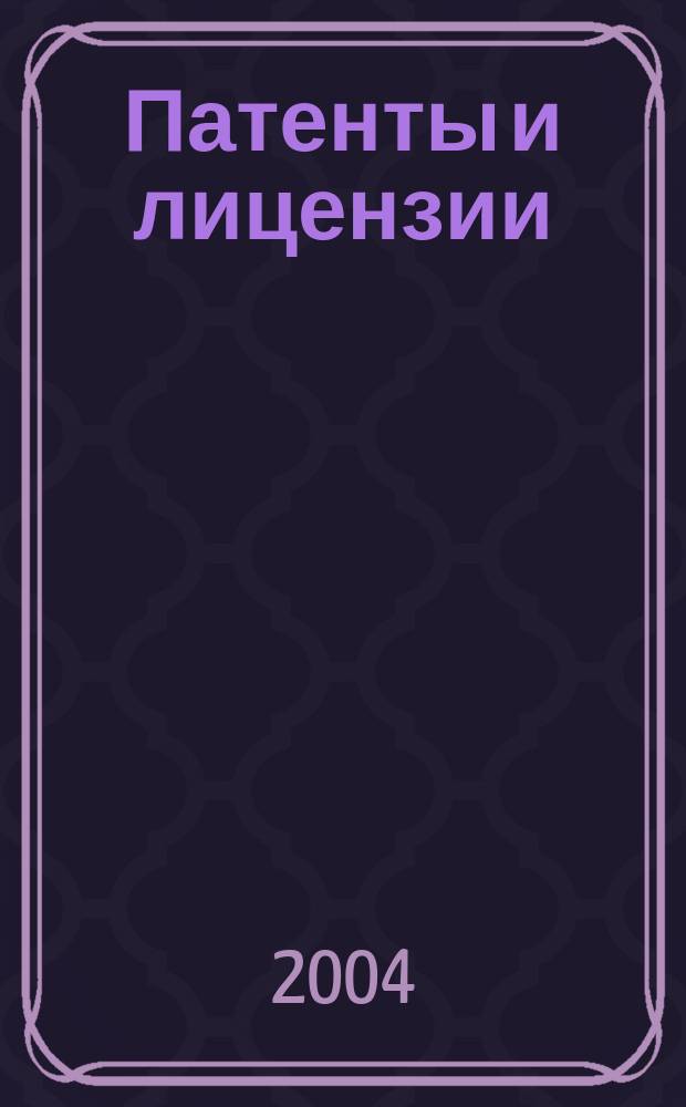 Патенты и лицензии : Ежемес. теорет. и практ. журн. Орган Гос. ком. по изобрет. и открытиям при ГКНТ СССР. 2004, 5