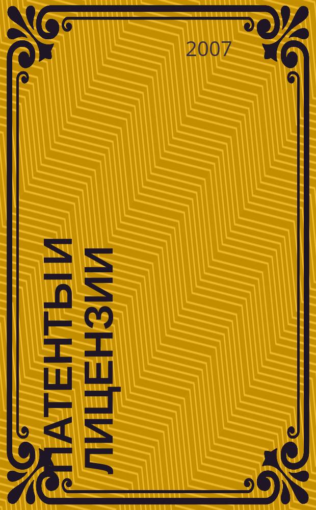 Патенты и лицензии : Ежемес. теорет. и практ. журн. Орган Гос. ком. по изобрет. и открытиям при ГКНТ СССР. 2007, 7