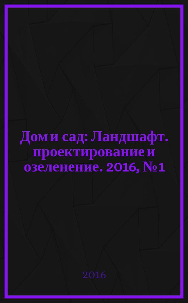 Дом и сад : Ландшафт. проектирование и озеленение. 2016, № 1 (88)