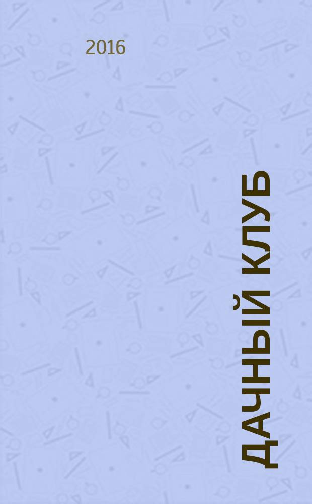 Дачный клуб : жизнь в загородном доме цветник, сад, огород ежемесячный журнал. 2016, № 2 (59)