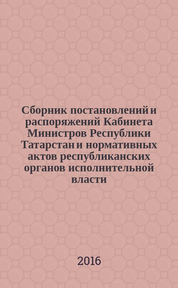 Сборник постановлений и распоряжений Кабинета Министров Республики Татарстан и нормативных актов республиканских органов исполнительной власти : (Офиц. тексты, коммент., разъяснения, консультации). 2016, № 7