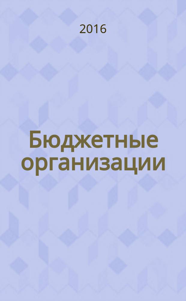 Бюджетные организации: акты и комментарии для бухгалтера : журнал приложение к журналу "Бюджетные организации: бухгалтерский учет и налогообложение". 2016, № 2