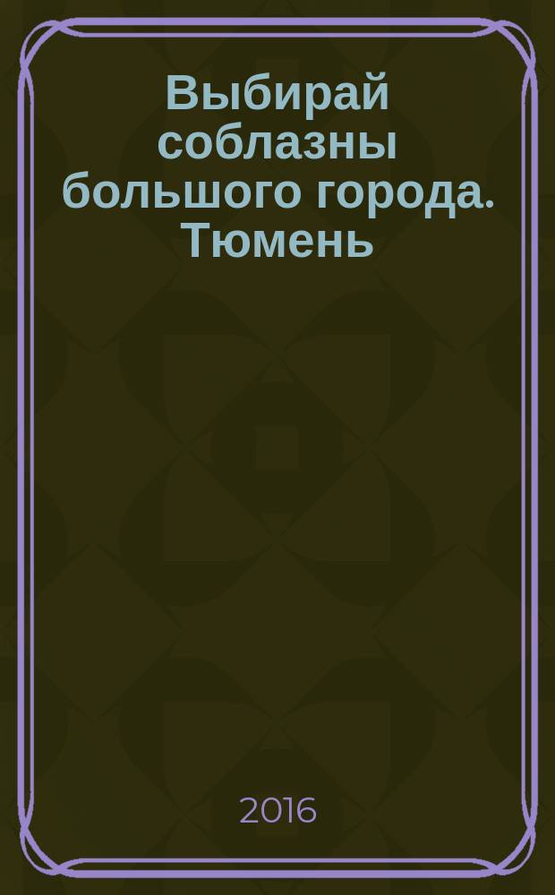 Выбирай соблазны большого города. Тюмень : развлечения, отдых, зрелища, культурный досуг. 2016, № 1 (262)