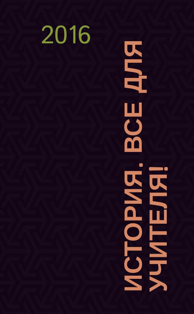 История. Все для учителя ! : комплексная поддержка учителя научно-методический журнал. 2016, № 2 (50)