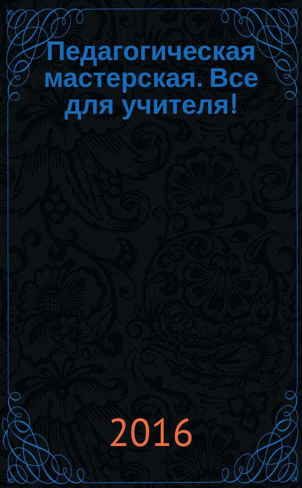 Педагогическая мастерская. Все для учителя ! : комплексная поддержка учителя научно-методический журнал. 2016, № 2 (50)