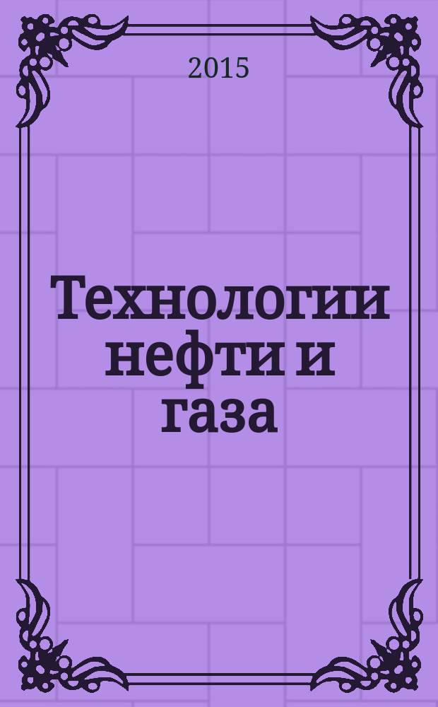 Технологии нефти и газа : новые технологии. Исследования. Анализ. Внедрение научно-технологический журнал. 2015, № 5 (100)