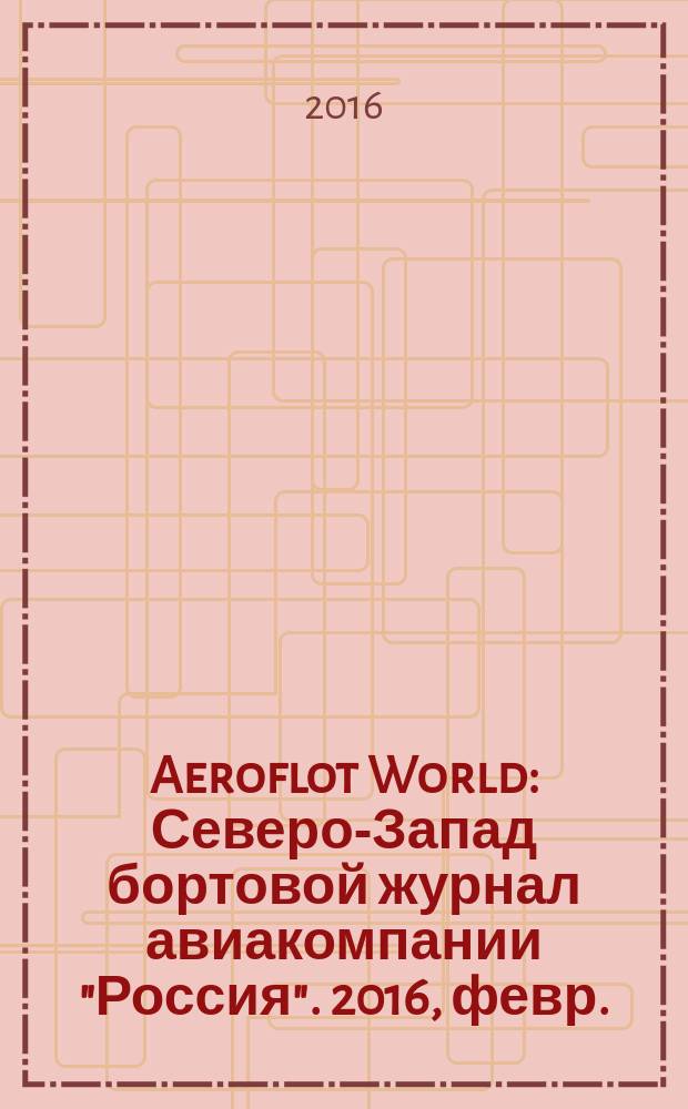 Aeroflot World : Северо-Запад бортовой журнал авиакомпании "Россия". 2016, февр.