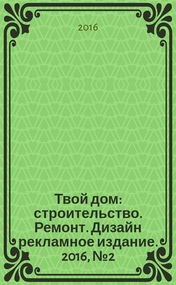 Твой дом : строительство. Ремонт. Дизайн рекламное издание. 2016, № 2 (12)