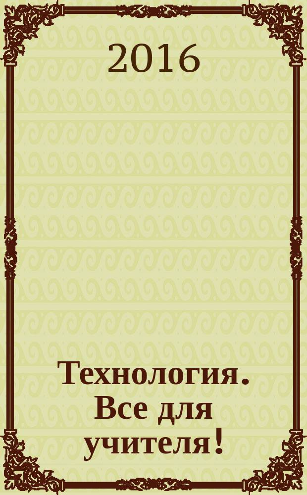 Технология. Все для учителя ! : комплексная поддержка учителя научно-методический журнал. 2016, № 2 (38)