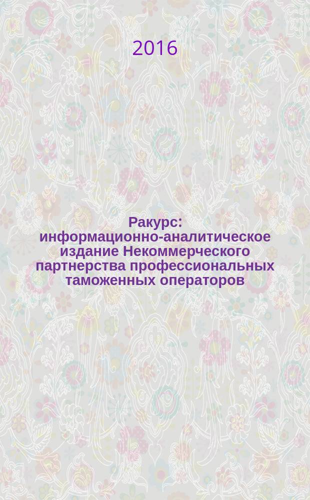 Ракурс : информационно-аналитическое издание Некоммерческого партнерства профессиональных таможенных операторов. 2016, № 1 (5)