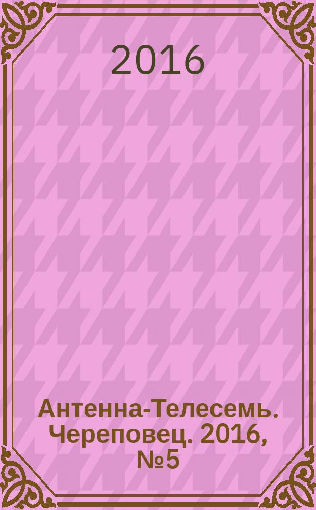 Антенна-Телесемь. Череповец. 2016, № 5 (489)