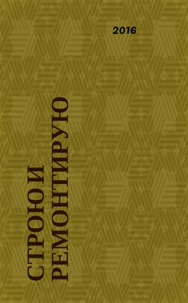 Строю и ремонтирую : полезный журнал о строительстве. 2016, 2 (113)