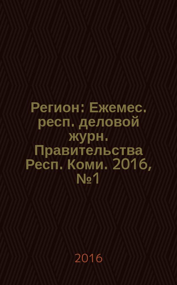 Регион : Ежемес. респ. деловой журн. Правительства Респ. Коми. 2016, № 1 (224)