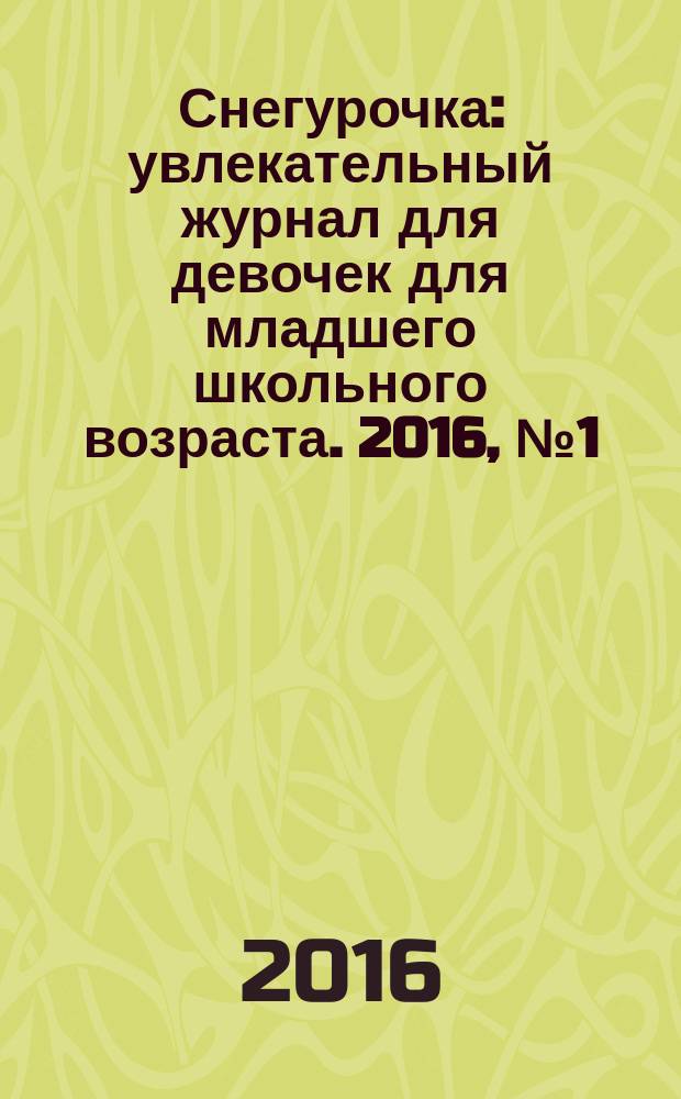 Снегурочка : увлекательный журнал для девочек для младшего школьного возраста. 2016, № 1 (1)