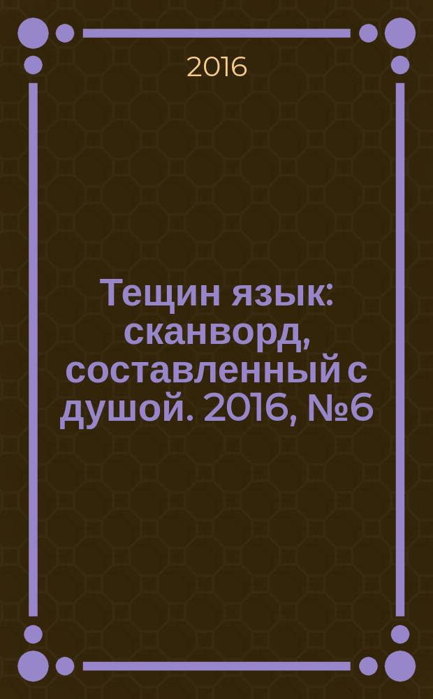 Тещин язык : сканворд, составленный с душой. 2016, № 6 (797)
