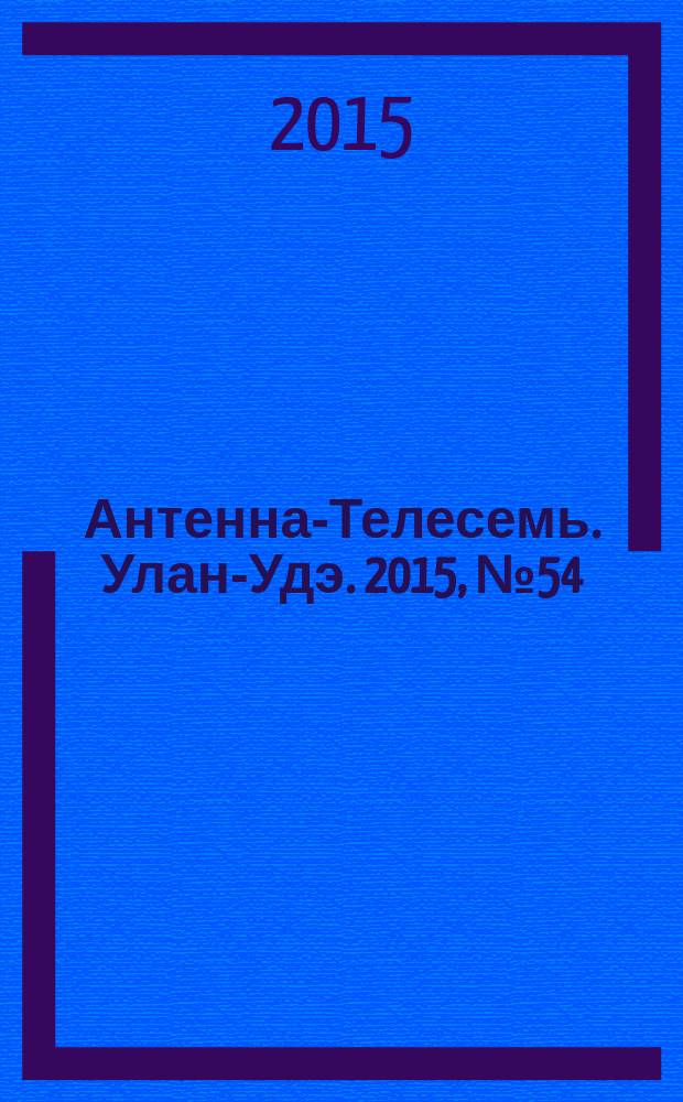 Антенна-Телесемь. Улан-Удэ. 2015, № 54 (525)