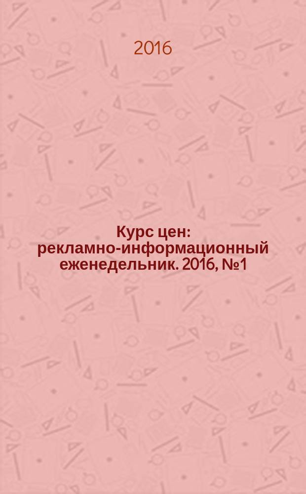 Курс цен : рекламно-информационный еженедельник. 2016, № 1 (509) = Курс цен : рекламно-информационный еженедельник. 2016, № 1 (640)