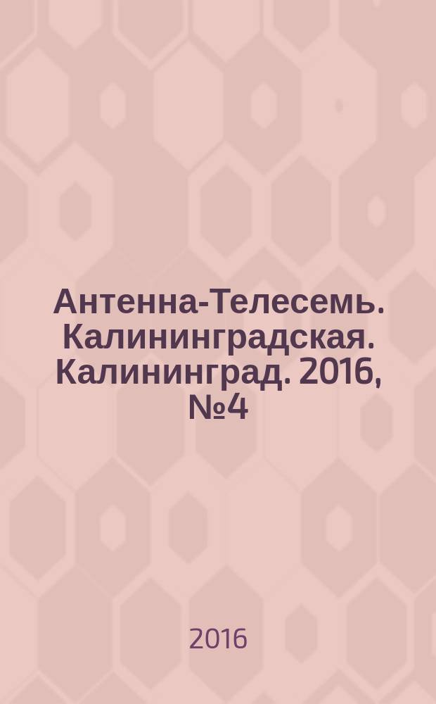 Антенна-Телесемь. Калининградская. Калининград. 2016, № 4 (989)